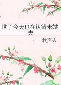 世子今天也在认错未婚夫秋声去百度